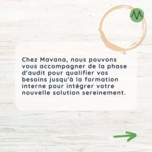Chez Mavana, nous pouvons vous accompagner de la phase d’audit pour qualifier vos besoins jusqu’à la formation interne pour intégrer votre nouvelle solution sereinement.