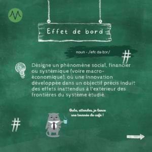 Effet de bord Désigne un phénomène social, financier ou systémique (voire macro-économique), où une innovation développée dans un objectif précis induit des effets inattendus à l'extérieur des frontières du système étudié.