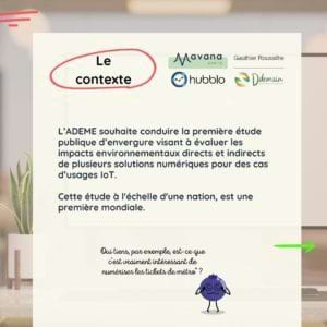 Le contexte L’ADEME souhaite conduire la première étude publique d’envergure visant à évaluer les impacts environnementaux directs et indirects de plusieurs solutions numériques pour des cas d’usages IoT. Cette étude à l'échelle d'une nation, est une première mondiale.