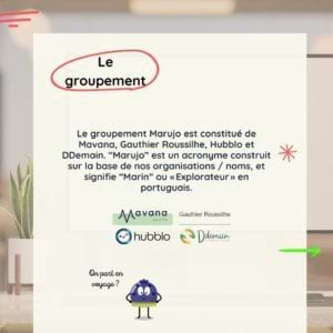 Le groupement Le groupement Marujo est constitué de Mavana, Gauthier Roussilhe, Hubblo et DDemain. “Marujo” est un acronyme construit sur la base de nos organisations / noms, et signifie “Marin” ou « Explorateur » en portuguais.
