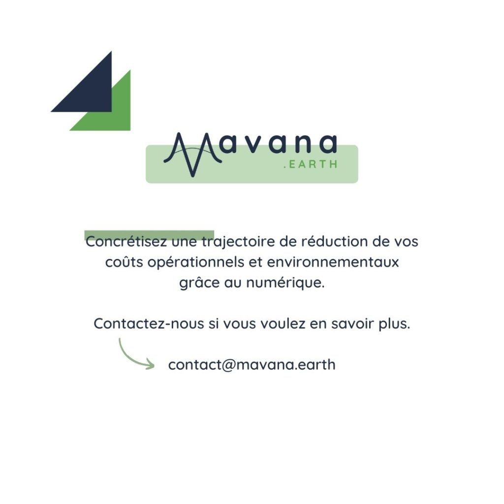 Concrétisez une trajectoire de réduction de vos
coûts opérationnels et environnementaux grâce au numérique.

Contactez-nous si vous voulez en savoir plus.

contact@mavana.earth