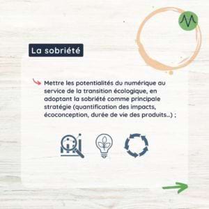 Mettre les potentialités du numérique au service de la transition écologique, en adoptant la sobriété comme principale stratégie (quantification des impacts, écoconception, durée de vie des produits…) ;