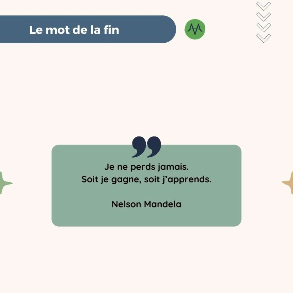 Le mot de la fin
Je ne perds jamais.
Soit je gagne, soit j'apprends.
Nelson Mandela