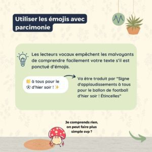 Utiliser les émojis avec parcimonie Les lecteurs vocaux empêchent les malvoyants de comprendre facilement votre texte s’il est ponctué d’émojis.