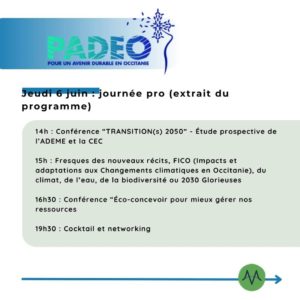 Jeudi 6 juin : journée pro (extrait du programme) 14h : Conférence “TRANSITION(s) 2050” - Étude prospective de l’ADEME et la CEC 15h : Fresques des nouveaux récits, FICO (Impacts et adaptations aux Changements climatiques en Occitanie), du climat, de l’eau, de la biodiversité ou 2030 Glorieuses 16h30 : Conférence “Éco-concevoir pour mieux gérer nos ressources 19h30 : Cocktail et networking