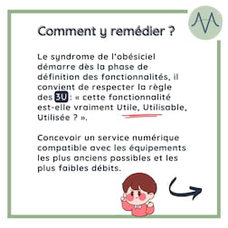 Le syndrome de l’obésiciel démarre dès la phase de définition des fonctionnalités, il convient de respecter la règle des 3U : « cette fonctionnalité est-elle vraiment Utile, Utilisable, Utilisée ? ».

Concevoir un service numérique compatible avec les équipements les plus anciens possibles et les plus faibles débits.