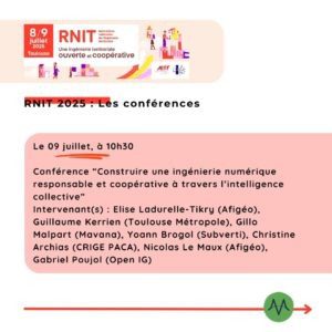 Le 09 juillet, à 10h30 Conférence “Construire une ingénierie numérique responsable et coopérative à travers l’intelligence collective” Intervenant(s) : Elise Ladurelle-Tikry (Afigéo), Guillaume Kerrien (Toulouse Métropole), Gillo Malpart (Mavana), Yoann Brogol (Subverti), Christine Archias (CRIGE PACA), Nicolas Le Maux (Afigéo), Gabriel Poujol (Open IG)