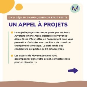 un appel à projets Un appel à projets territorial porté par les Aract Auvergne-Rhône-Alpes, Occitanie et Provence-Alpes-Côtes d’Azur offre un financement pour vous permettre d’adapter vos conditions de travail au changement climatique. La date limite des candidature est portée au 02 octobre 2026. Les experts de Mavana peuvent vous accompagner dans votre projet, contactez-nous pour en discuter. :-)