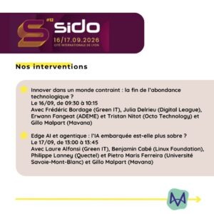 Innover dans un monde contraint : la fin de l’abondance technologique ? Le 16/09, de 09:30 à 10:15 Avec Frédéric Bordage (Green IT), Julia Delrieu (Digital League), Erwann Fangeat (ADEME) et Tristan Nitot (Octo Technology) et Gillo Malpart (Mavana) Edge AI et agentique : l’IA embarquée est-elle plus sobre ? Le 17/09, de 13:00 à 13:45 Avec Laure Alfonsi (Green IT), Benjamin Cabé (Linux Foundation), Philippe Lanney (Quectel) et Pietro Maris Ferreira (Université Savoie-Mont-Blanc) et Gillo Malpart (Mavana)